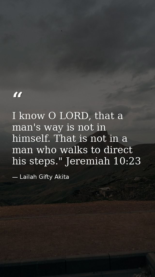 I know O LORD, that a man's way is not in himself. That is not in a man who walks to direct his steps." Jeremiah 10:23 — Lailah Gifty Akita