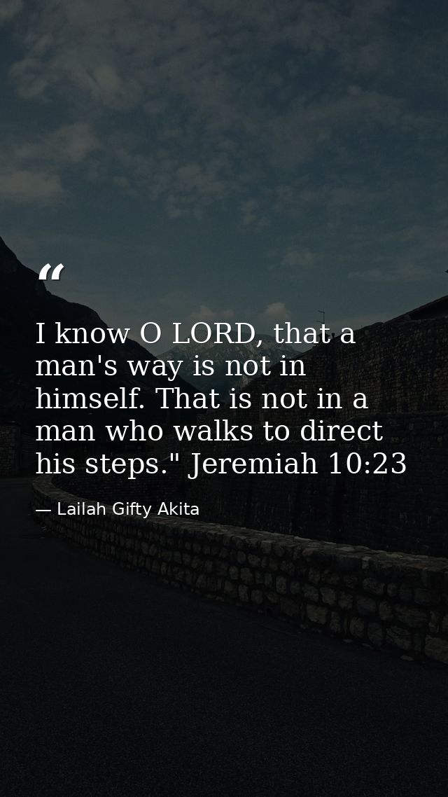 I know O LORD, that a man's way is not in himself. That is not in a man who walks to direct his steps." Jeremiah 10:23 — Lailah Gifty Akita
