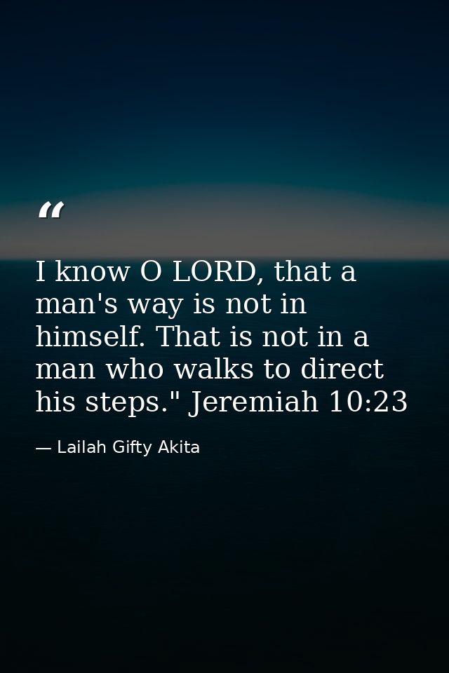 I know O LORD, that a man's way is not in himself. That is not in a man who walks to direct his steps." Jeremiah 10:23 — Lailah Gifty Akita