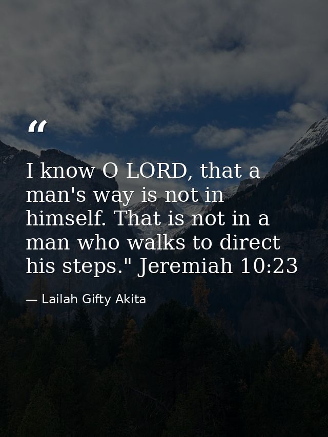 I know O LORD, that a man's way is not in himself. That is not in a man who walks to direct his steps." Jeremiah 10:23 — Lailah Gifty Akita