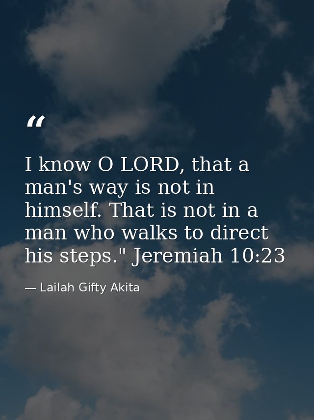 I know O LORD, that a man's way is not in himself. That is not in a man who walks to direct his steps." Jeremiah 10:23 — Lailah Gifty Akita