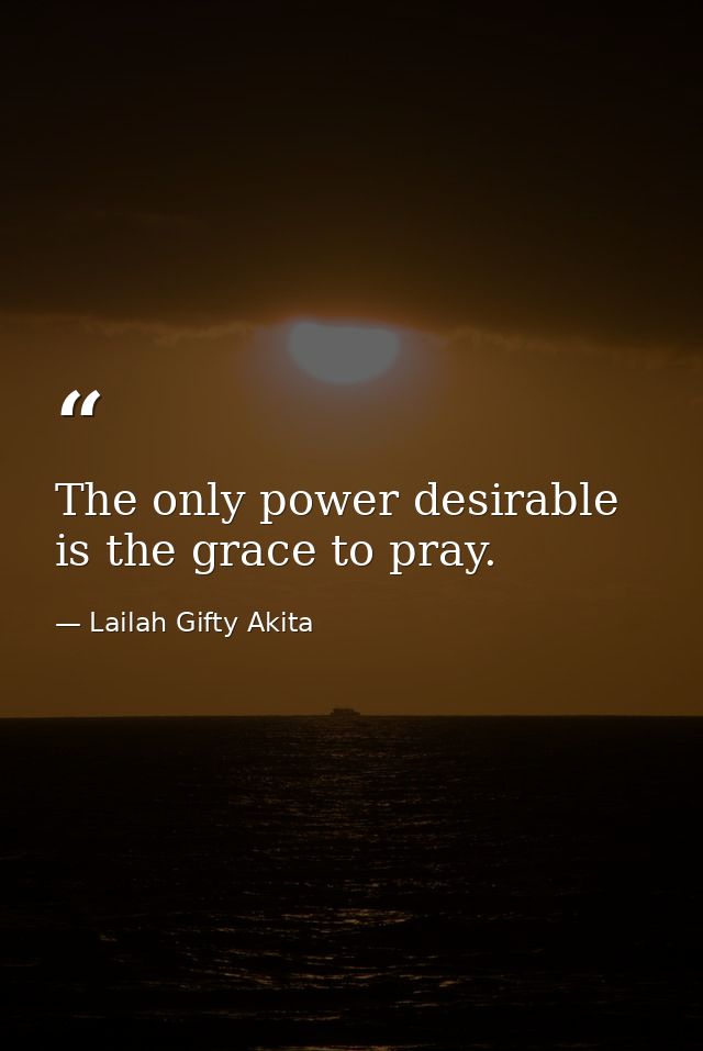 The only power desirable is the grace to pray. — Lailah Gifty Akita