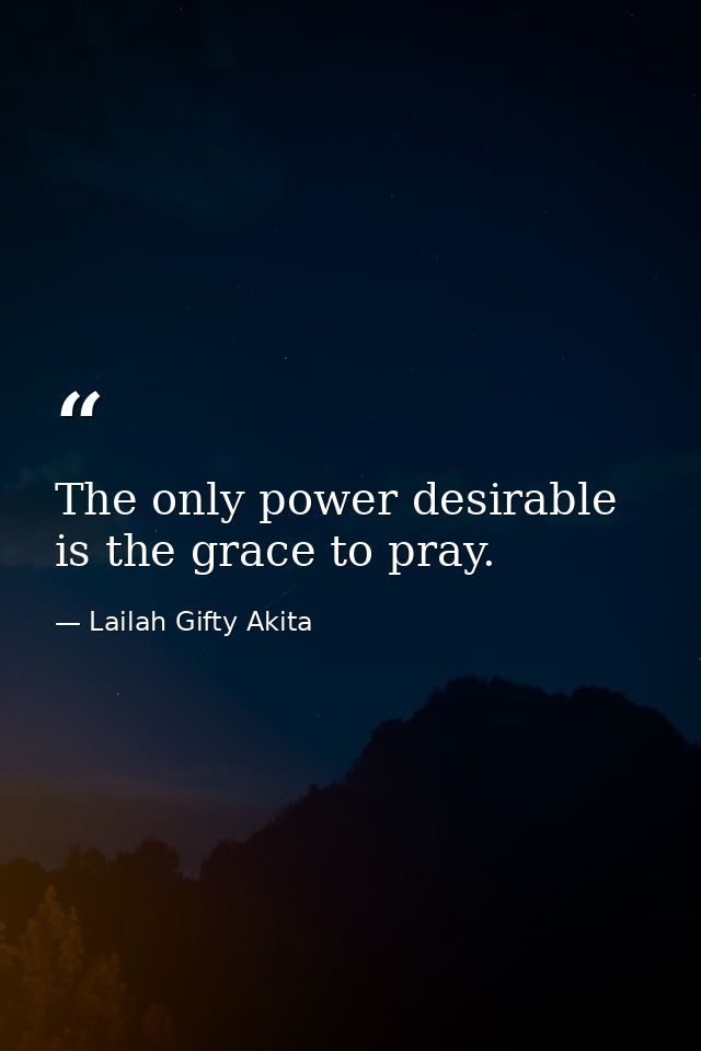 The only power desirable is the grace to pray. — Lailah Gifty Akita