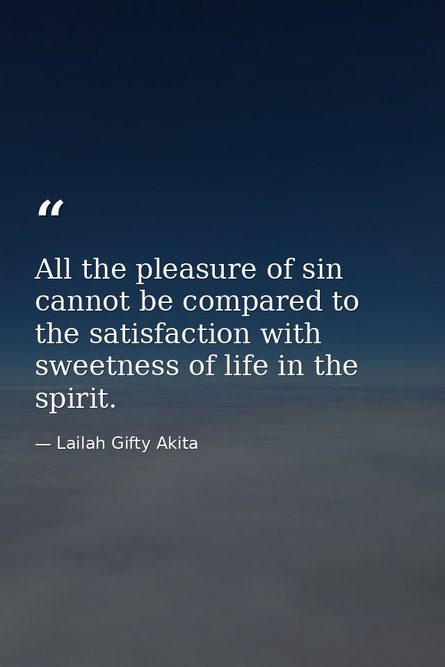 All the pleasure of sin cannot be compared to the satisfaction with sweetness of life in the spirit. — Lailah Gifty Akita