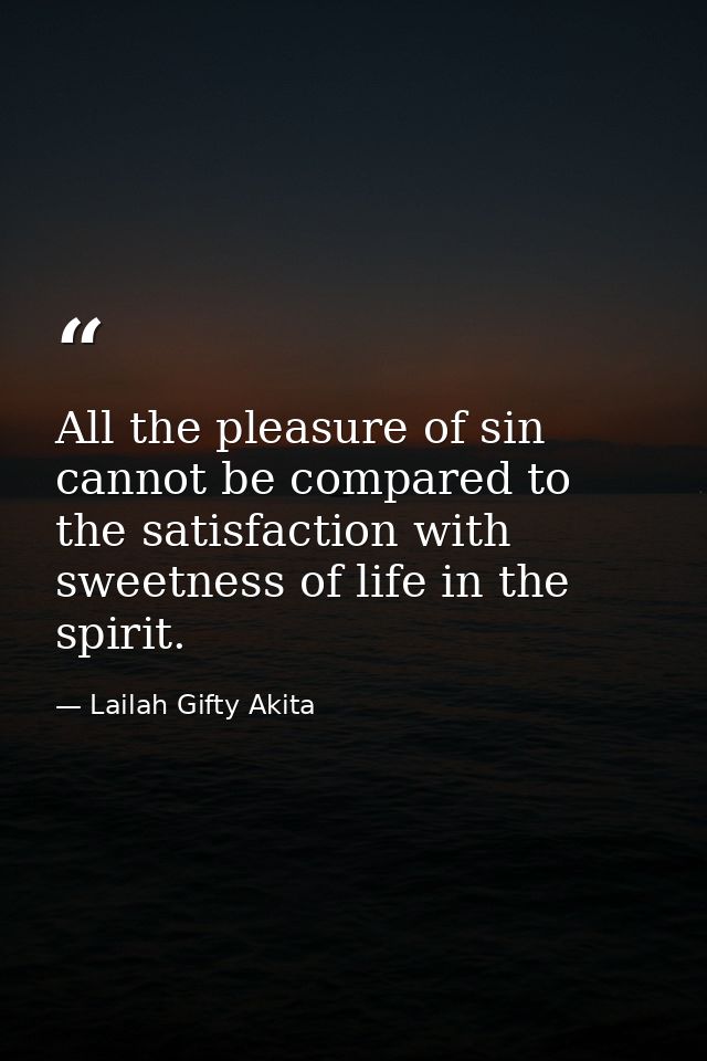 All the pleasure of sin cannot be compared to the satisfaction with sweetness of life in the spirit. — Lailah Gifty Akita