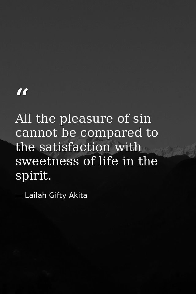 All the pleasure of sin cannot be compared to the satisfaction with sweetness of life in the spirit. — Lailah Gifty Akita