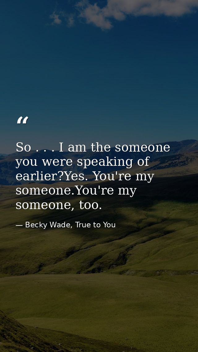 So . . . I am the someone you were speaking of earlier?Yes. You're my someone.You're my someone, too. — Becky Wade, True to You