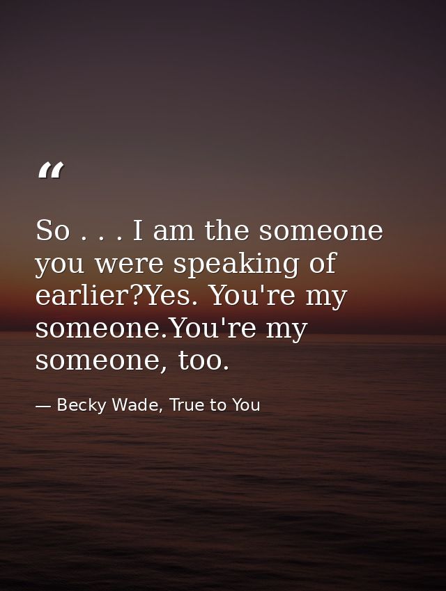 So . . . I am the someone you were speaking of earlier?Yes. You're my someone.You're my someone, too. — Becky Wade, True to You