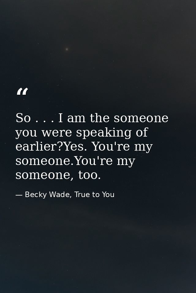 So . . . I am the someone you were speaking of earlier?Yes. You're my someone.You're my someone, too. — Becky Wade, True to You
