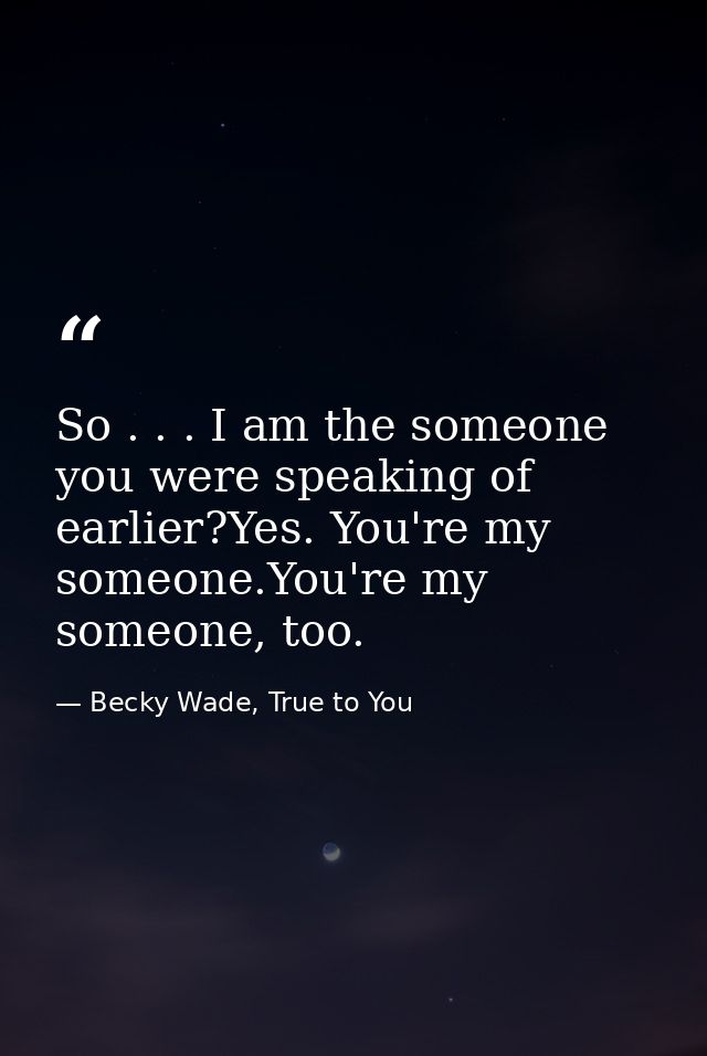 So . . . I am the someone you were speaking of earlier?Yes. You're my someone.You're my someone, too. — Becky Wade, True to You