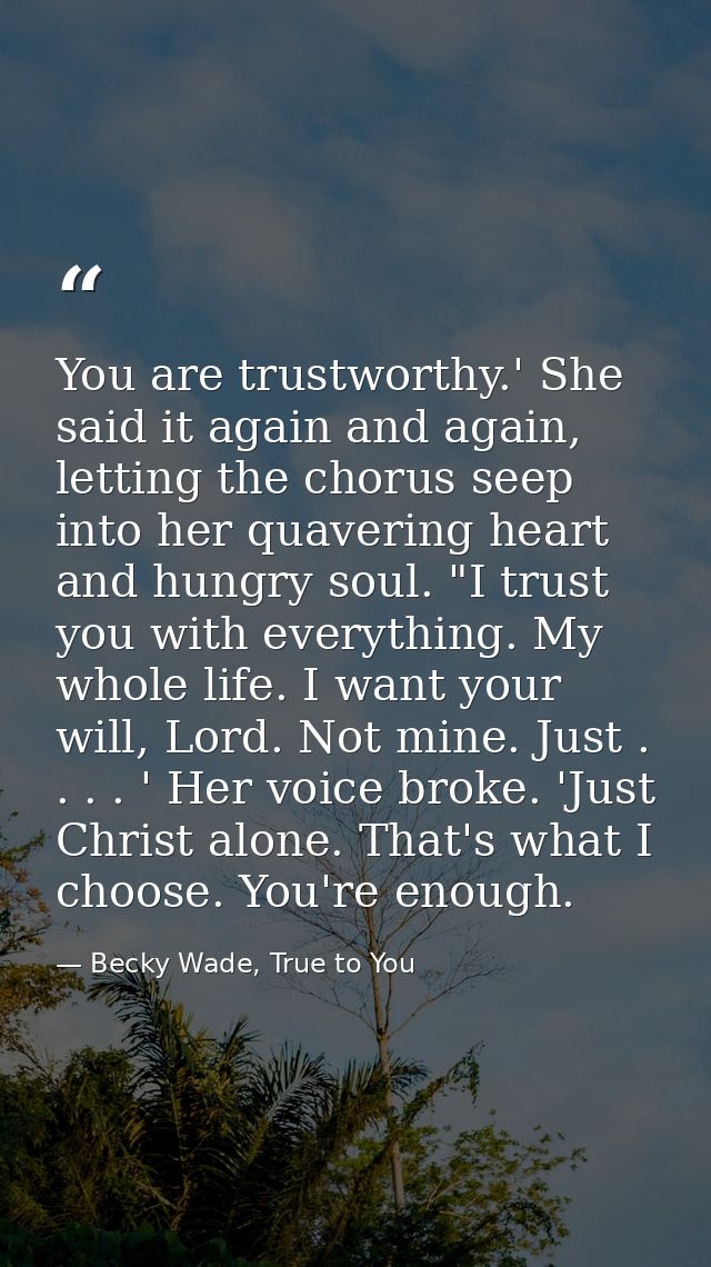 You are trustworthy.' She said it again and again, letting the chorus seep into her quavering heart and hungry soul. "I  — Becky Wade, True to You