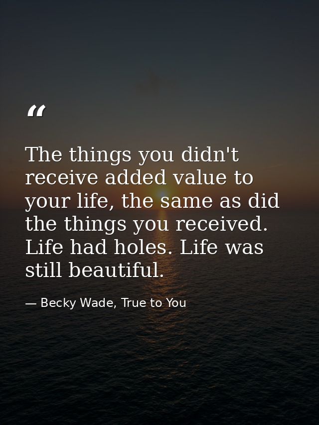 The things you didn't receive added value to your life, the same as did the things you received. Life had holes. Life wa — Becky Wade, True to You