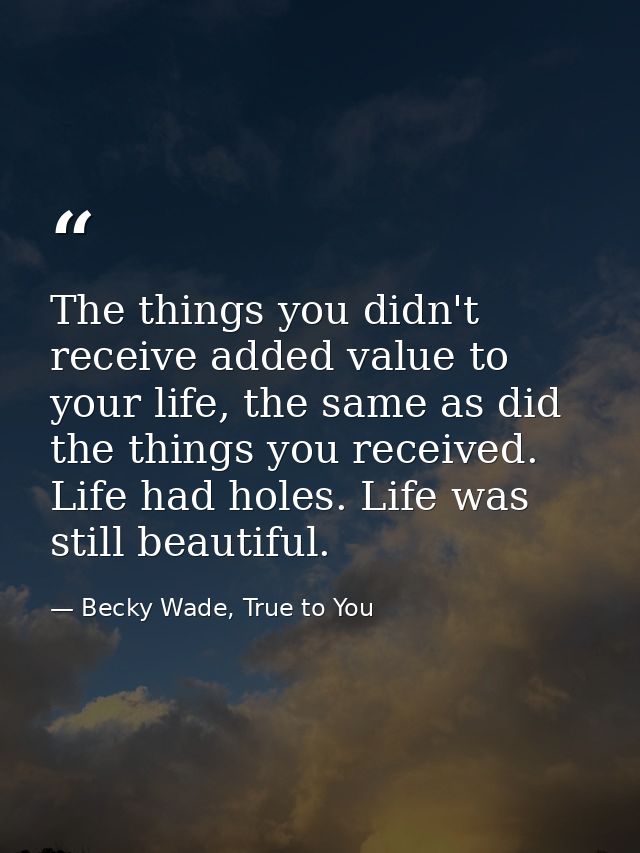 The things you didn't receive added value to your life, the same as did the things you received. Life had holes. Life wa — Becky Wade, True to You