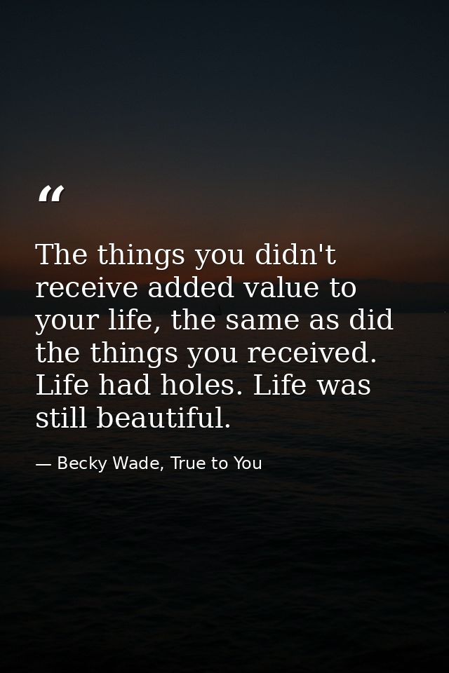 The things you didn't receive added value to your life, the same as did the things you received. Life had holes. Life wa — Becky Wade, True to You