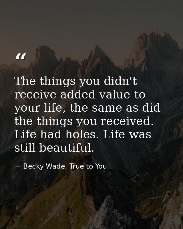 The things you didn't receive added value to your life, the same as did the things you received. Life had holes. Life wa — Becky Wade, True to You