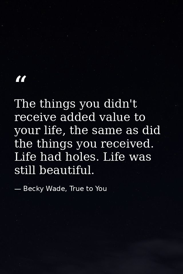 The things you didn't receive added value to your life, the same as did the things you received. Life had holes. Life wa — Becky Wade, True to You