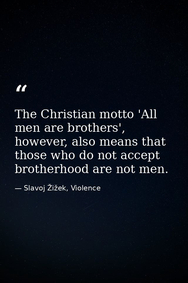 The Christian motto 'All men are brothers', however, also means that those who do not accept brotherhood are not men. — Slavoj Žižek, Violence