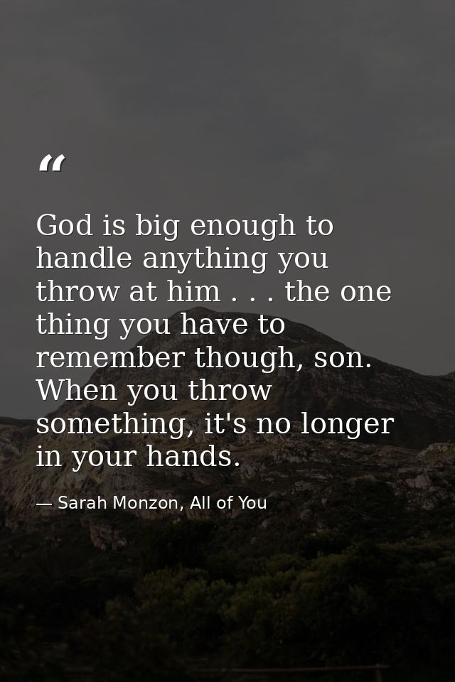 God is big enough to handle anything you throw at him . . . the one thing you have to remember though, son. When you thr — Sarah Monzon, All of You