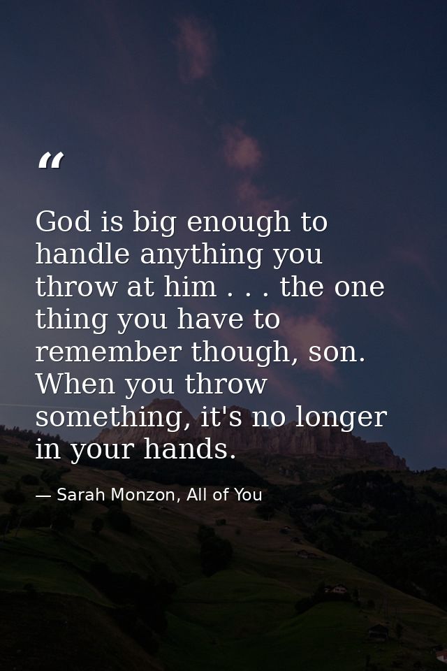 God is big enough to handle anything you throw at him . . . the one thing you have to remember though, son. When you thr — Sarah Monzon, All of You
