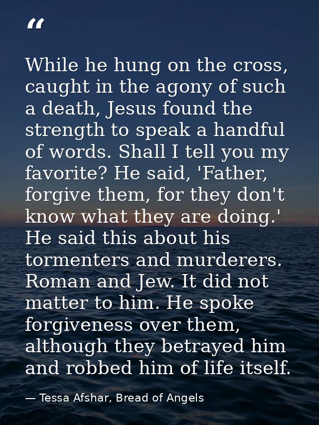 While he hung on the cross, caught in the agony of such a death, Jesus found the strength to speak a handful of words. S — Tessa Afshar, Bread of Angels
