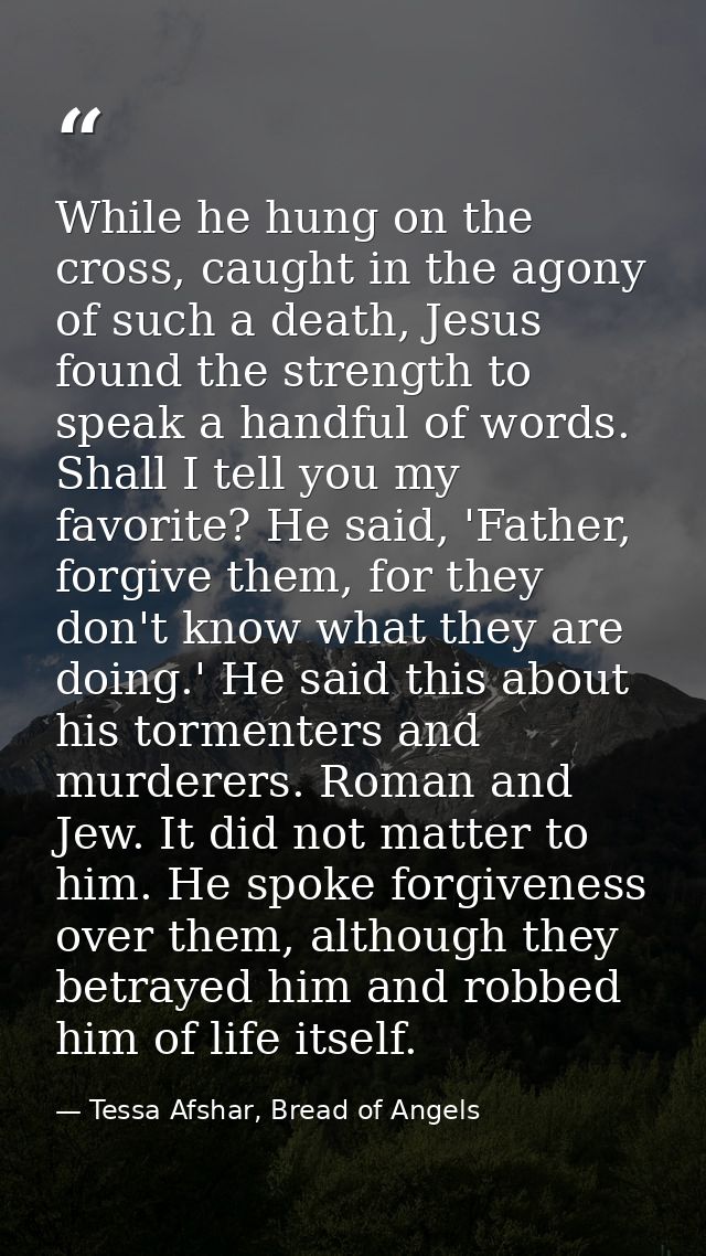 While he hung on the cross, caught in the agony of such a death, Jesus found the strength to speak a handful of words. S — Tessa Afshar, Bread of Angels