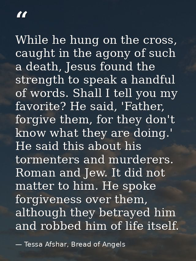 While he hung on the cross, caught in the agony of such a death, Jesus found the strength to speak a handful of words. S — Tessa Afshar, Bread of Angels