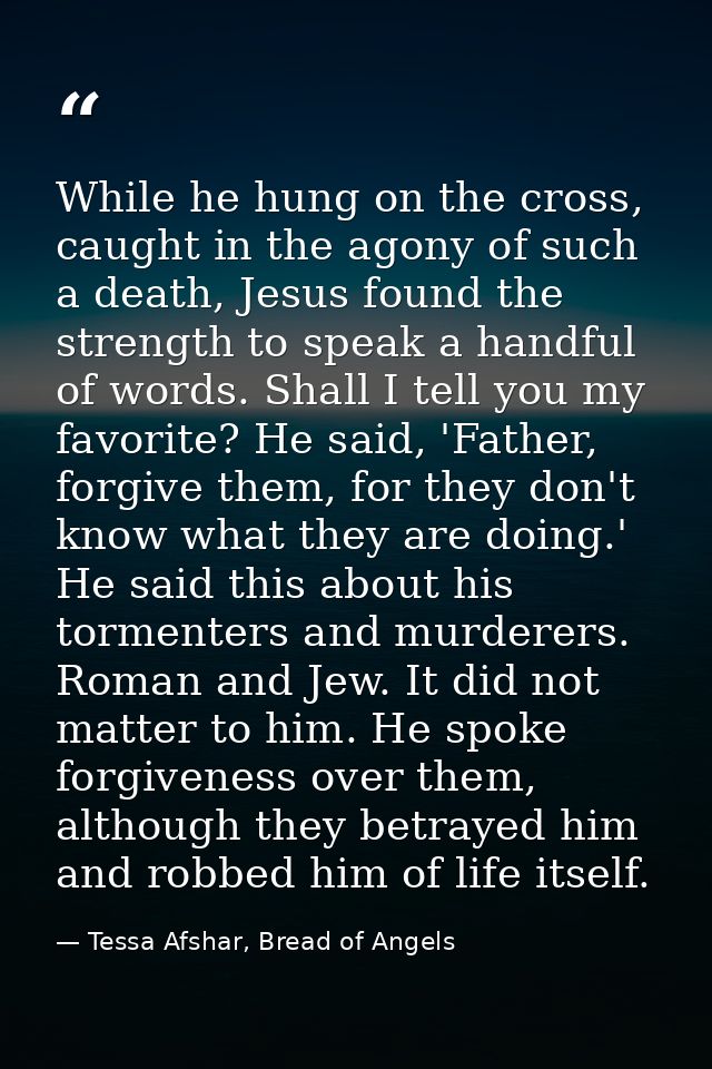 While he hung on the cross, caught in the agony of such a death, Jesus found the strength to speak a handful of words. S — Tessa Afshar, Bread of Angels