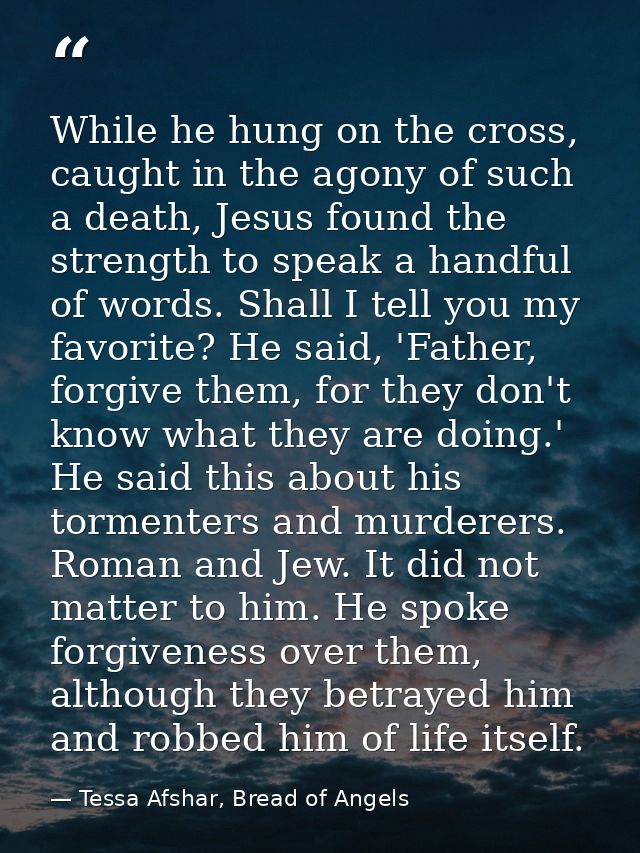 While he hung on the cross, caught in the agony of such a death, Jesus found the strength to speak a handful of words. S — Tessa Afshar, Bread of Angels