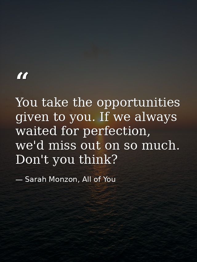 You take the opportunities given to you. If we always waited for perfection, we'd miss out on so much. Don't you think? — Sarah Monzon, All of You