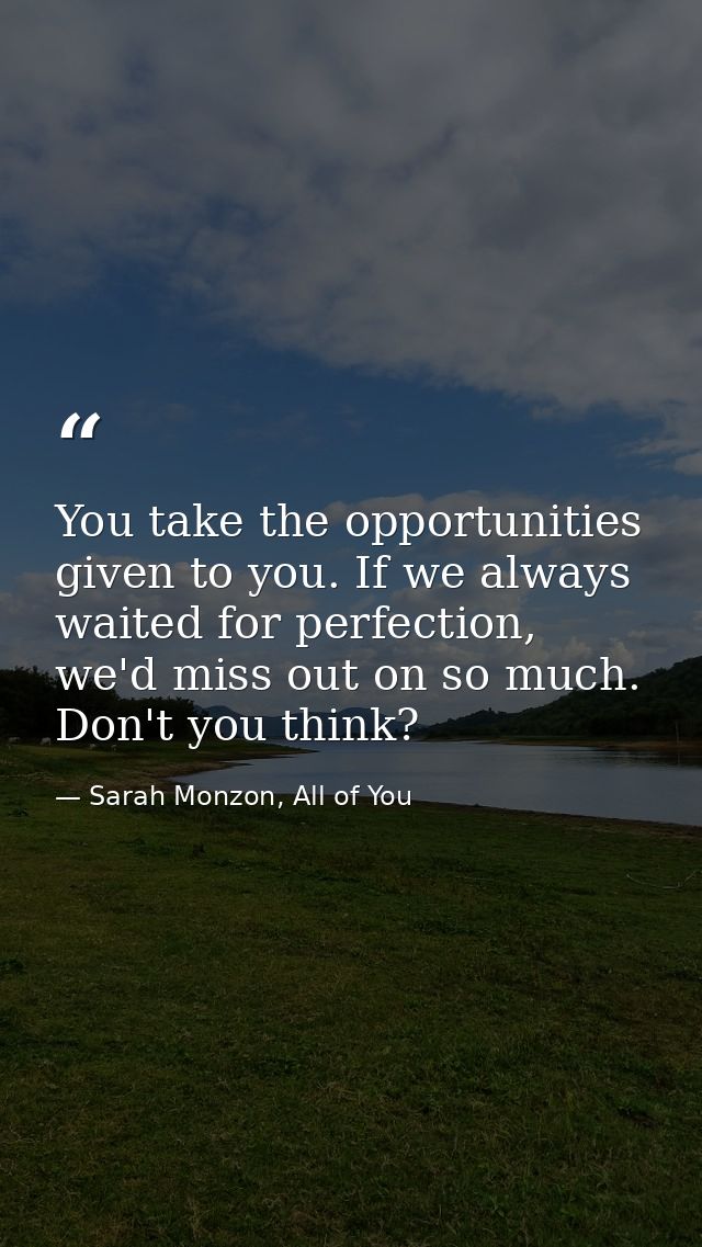 You take the opportunities given to you. If we always waited for perfection, we'd miss out on so much. Don't you think? — Sarah Monzon, All of You
