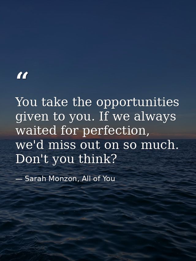 You take the opportunities given to you. If we always waited for perfection, we'd miss out on so much. Don't you think? — Sarah Monzon, All of You