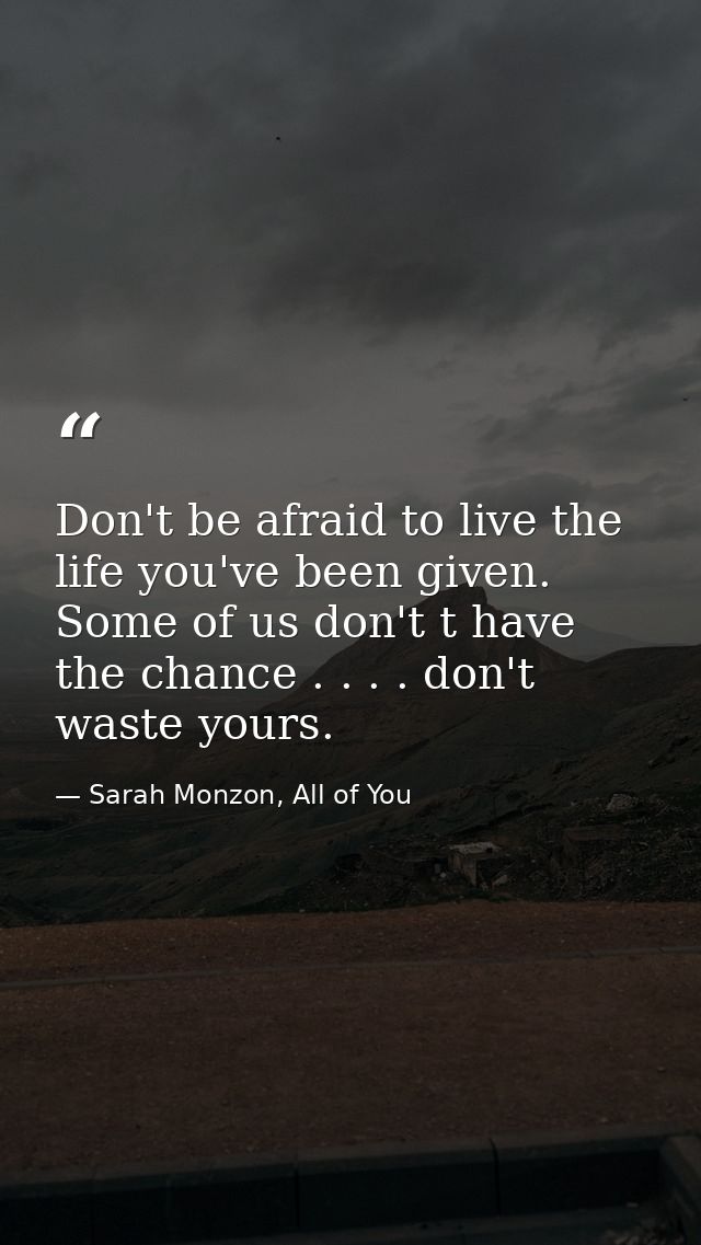 Don't be afraid to live the life you've been given. Some of us don't t have the chance . . . . don't waste yours. — Sarah Monzon, All of You