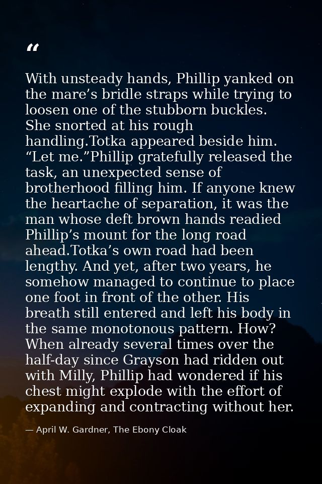 With unsteady hands, Phillip yanked on the mare’s bridle straps while trying to loosen one of the stubborn buckles. She  — April W. Gardner, The Ebony Cloak