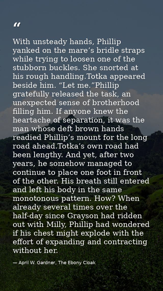With unsteady hands, Phillip yanked on the mare’s bridle straps while trying to loosen one of the stubborn buckles. She  — April W. Gardner, The Ebony Cloak