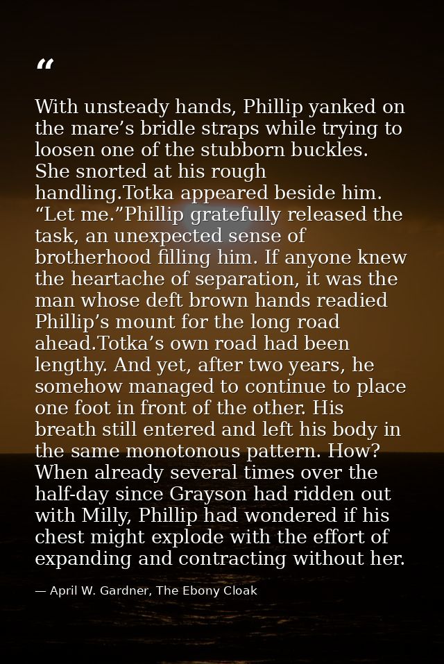 With unsteady hands, Phillip yanked on the mare’s bridle straps while trying to loosen one of the stubborn buckles. She  — April W. Gardner, The Ebony Cloak