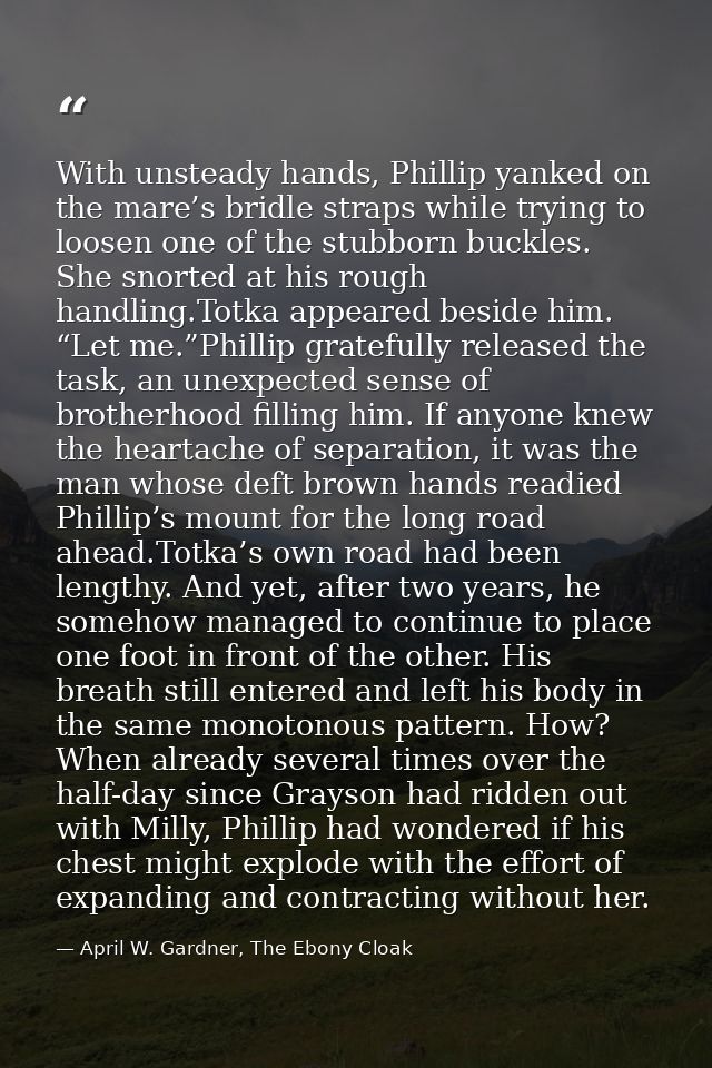 With unsteady hands, Phillip yanked on the mare’s bridle straps while trying to loosen one of the stubborn buckles. She  — April W. Gardner, The Ebony Cloak