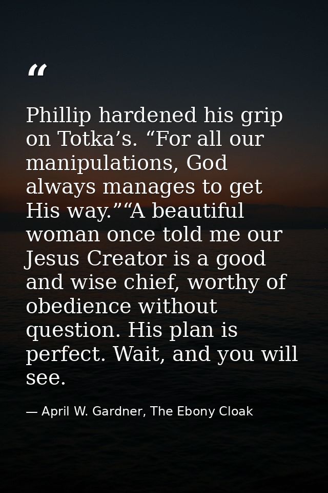 Phillip hardened his grip on Totka’s. “For all our manipulations, God always manages to get His way.”“A beautiful woman  — April W. Gardner, The Ebony Cloak