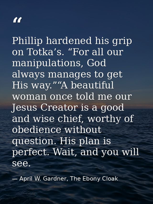 Phillip hardened his grip on Totka’s. “For all our manipulations, God always manages to get His way.”“A beautiful woman  — April W. Gardner, The Ebony Cloak