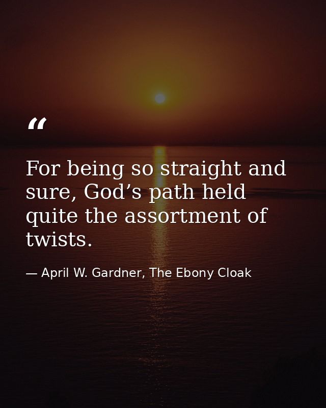 For being so straight and sure, God’s path held quite the assortment of twists. — April W. Gardner, The Ebony Cloak