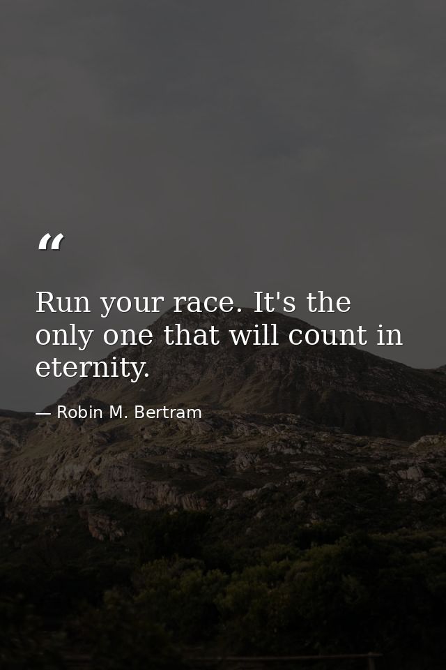 Run your race. It's the only one that will count in eternity. — Robin M. Bertram