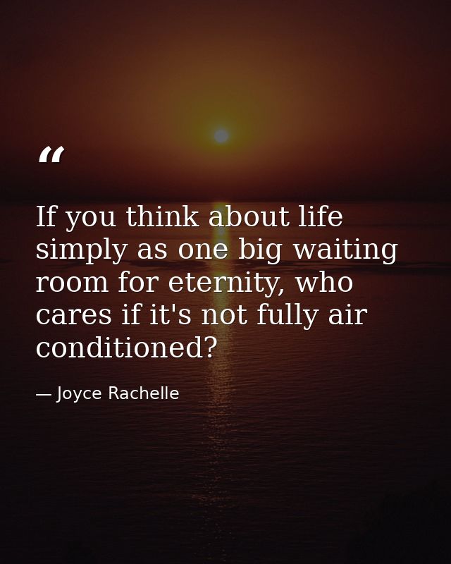 If you think about life simply as one big waiting room for eternity, who cares if it's not fully air conditioned? — Joyce Rachelle