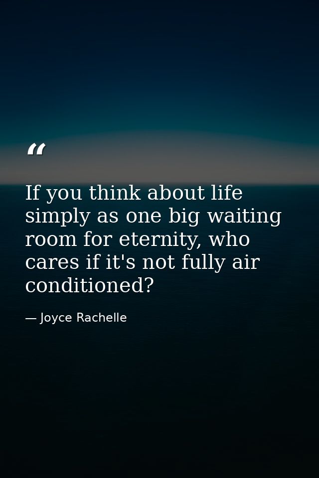If you think about life simply as one big waiting room for eternity, who cares if it's not fully air conditioned? — Joyce Rachelle