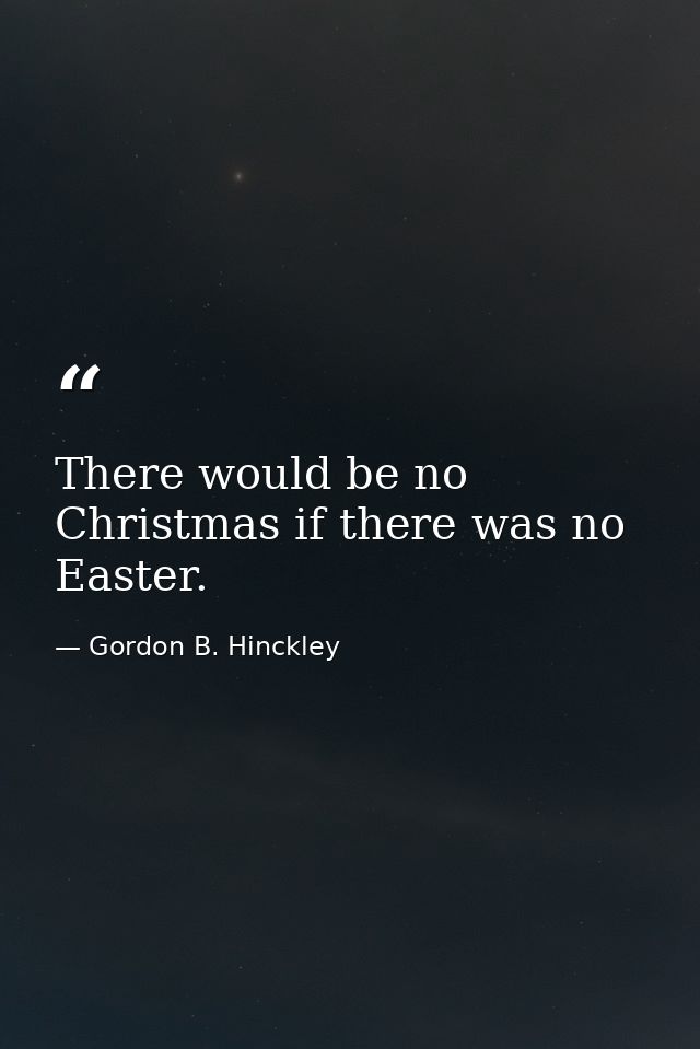 There would be no Christmas if there was no Easter. — Gordon B. Hinckley
