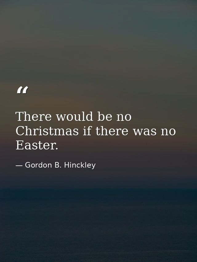 There would be no Christmas if there was no Easter. — Gordon B. Hinckley