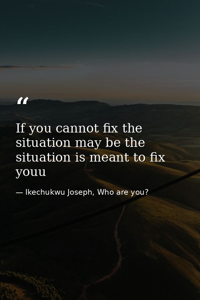 If you cannot fix the situation may be the situation is meant to fix youu — Ikechukwu Joseph, Who are you?
