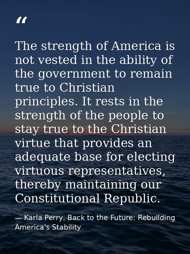 The strength of America is not vested in the ability of the government to remain true to Christian principles. It rests  — Karla Perry, Back to the Future: Rebuilding America's Stability