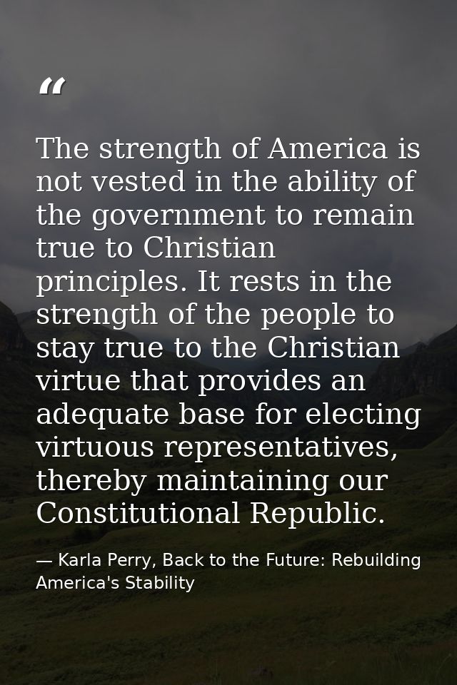 The strength of America is not vested in the ability of the government to remain true to Christian principles. It rests  — Karla Perry, Back to the Future: Rebuilding America's Stability
