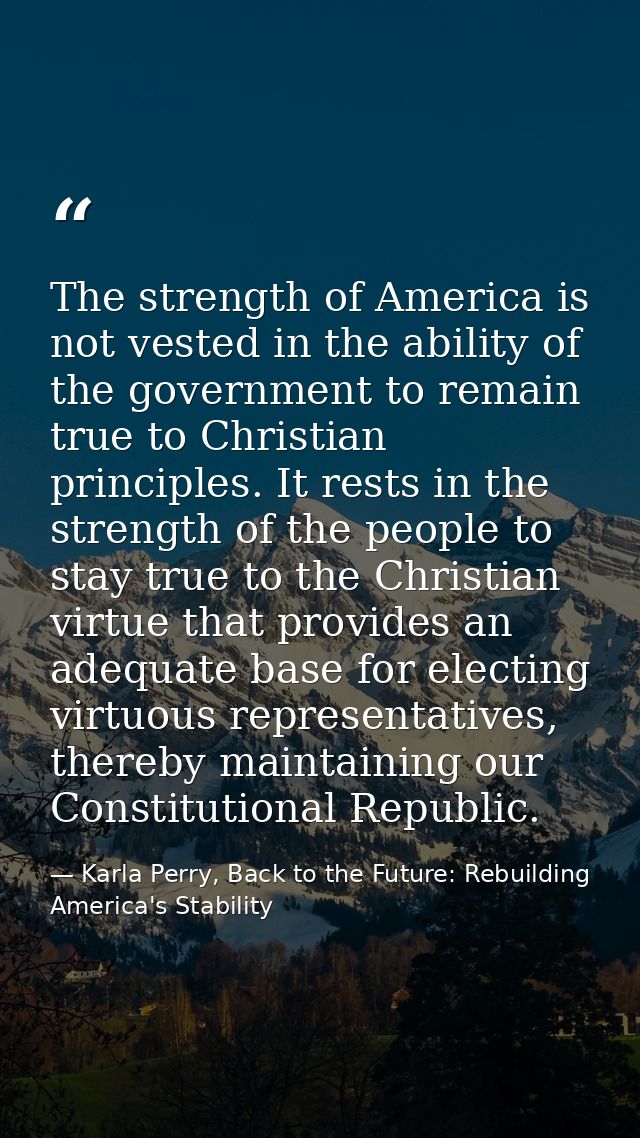 The strength of America is not vested in the ability of the government to remain true to Christian principles. It rests  — Karla Perry, Back to the Future: Rebuilding America's Stability