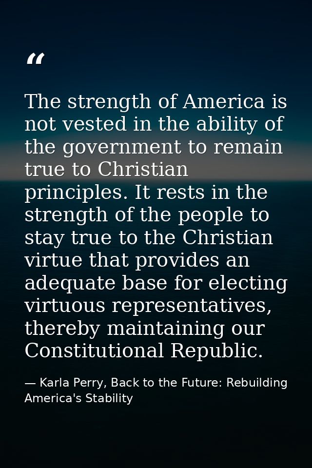 The strength of America is not vested in the ability of the government to remain true to Christian principles. It rests  — Karla Perry, Back to the Future: Rebuilding America's Stability