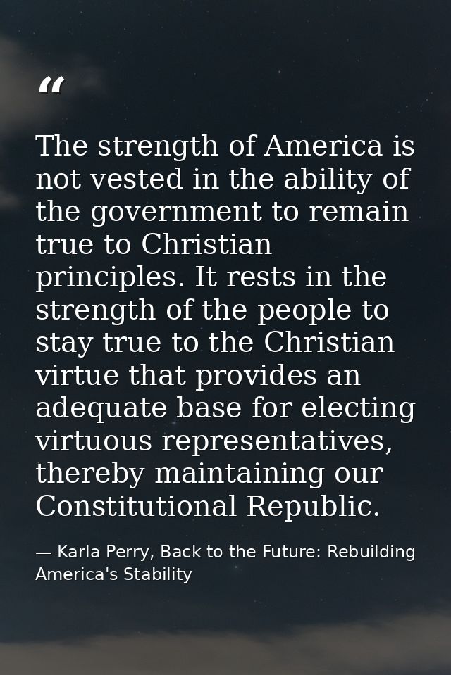 The strength of America is not vested in the ability of the government to remain true to Christian principles. It rests  — Karla Perry, Back to the Future: Rebuilding America's Stability